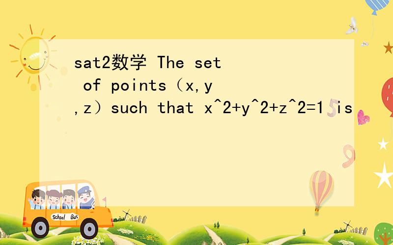 sat2数学 The set of points（x,y,z）such that x^2+y^2+z^2=1 is