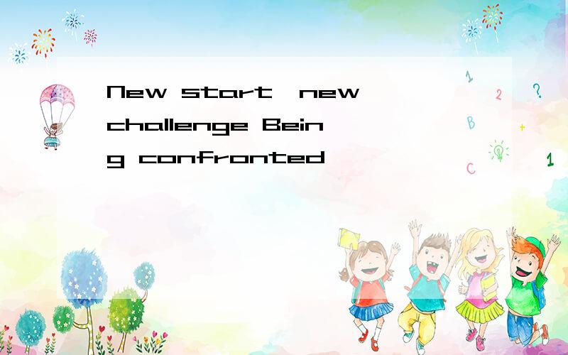 New start,new challenge Being confronted