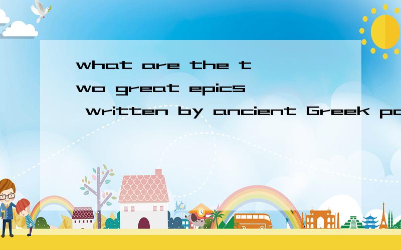 what are the two great epics written by ancient Greek poet Homer?这是我英语作业的一道题, 我不知道Homer是谁? 是荷马吗?  有高手告诉以下这个题的答案 谢谢~  epics:史诗；史诗般的