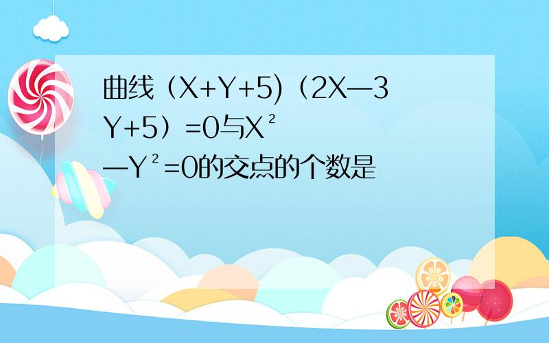 曲线（X+Y+5)（2X—3Y+5）=0与X²—Y²=0的交点的个数是