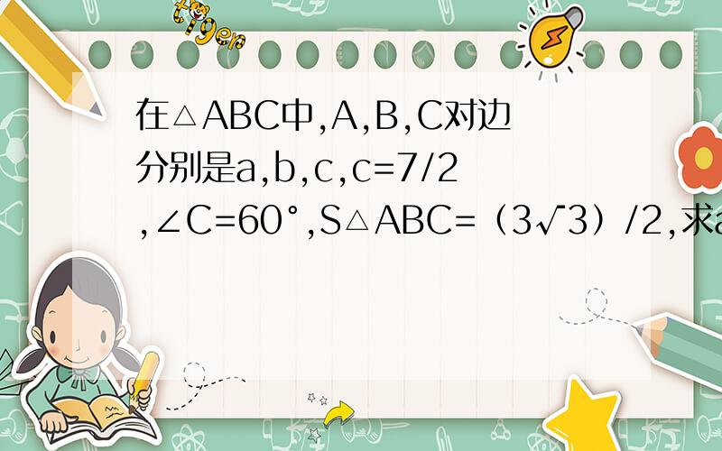 在△ABC中,A,B,C对边分别是a,b,c,c=7/2,∠C=60°,S△ABC=（3√3）/2,求a+b的值