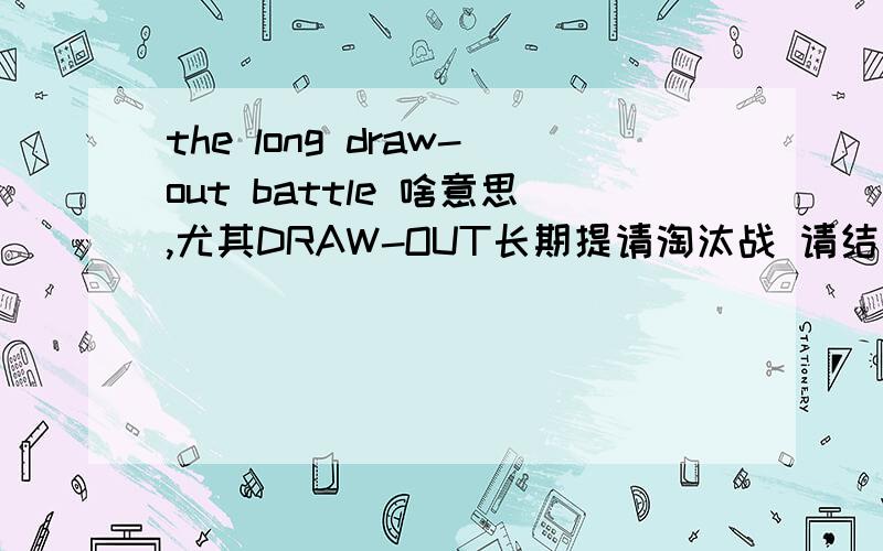 the long draw-out battle 啥意思,尤其DRAW-OUT长期提请淘汰战 请结合DRAW-OUT说明