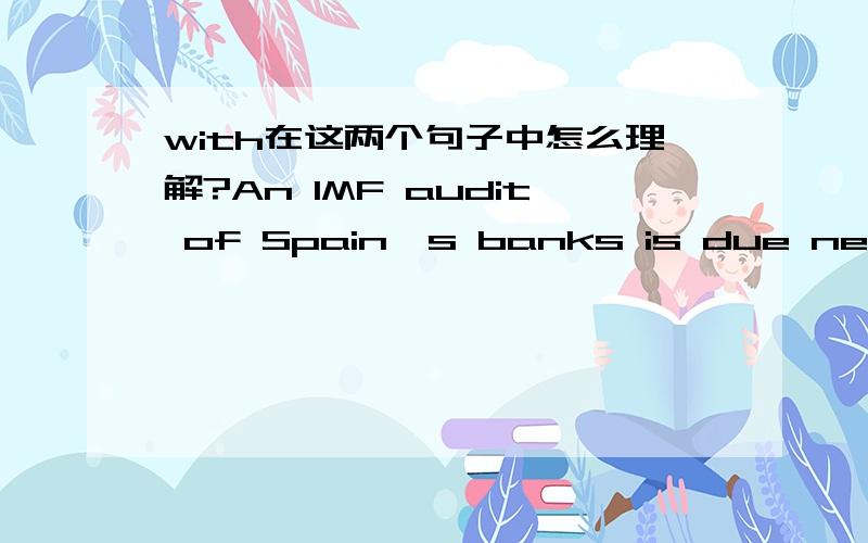 with在这两个句子中怎么理解?An IMF audit of Spain's banks is due next week,with further independent reports completed about two weeks after,Mr de Guindos said.A key test will come on Thursday,with Spain due to auction up to 2bn euros of bon