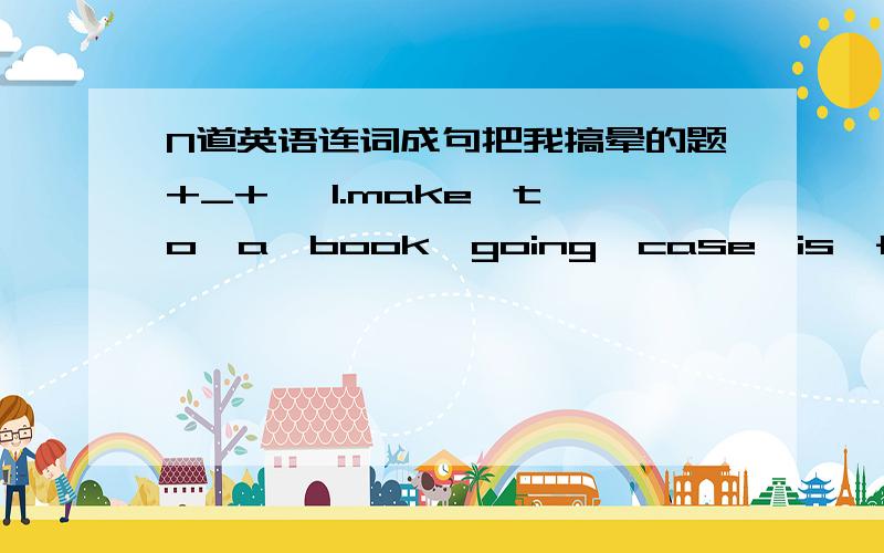 N道英语连词成句把我搞晕的题+_+   1.make,to,a,book,going,case,is,for,he,his,son   2.playing,doing,in,in,the,his,garden,room,is,his,homework,he,or   3.steak,piece,of,give,that,me,please   4.spend,they,going,in,to,Bejing,are,their,holidays