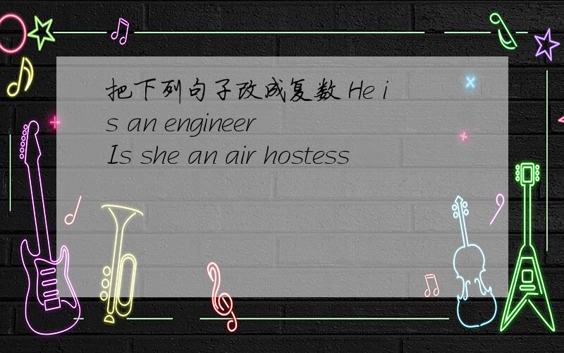 把下列句子改成复数 He is an engineer Is she an air hostess