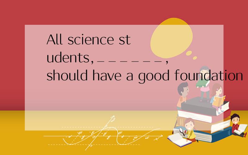 All science students,______,should have a good foundation in basic sciences.a.whether they are future physicists and chemists b.they are future physicists or chemists c.they should be future physicists or chemists d.be they future physicists or chemi