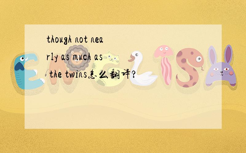 though not nearly as much as the twins怎么翻译?