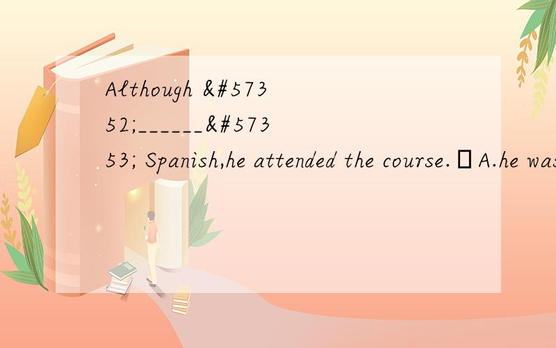 Although ______ Spanish,he attended the course.A.he was knowing B.he is knowingC.having a knowledge of D.knows为什么?