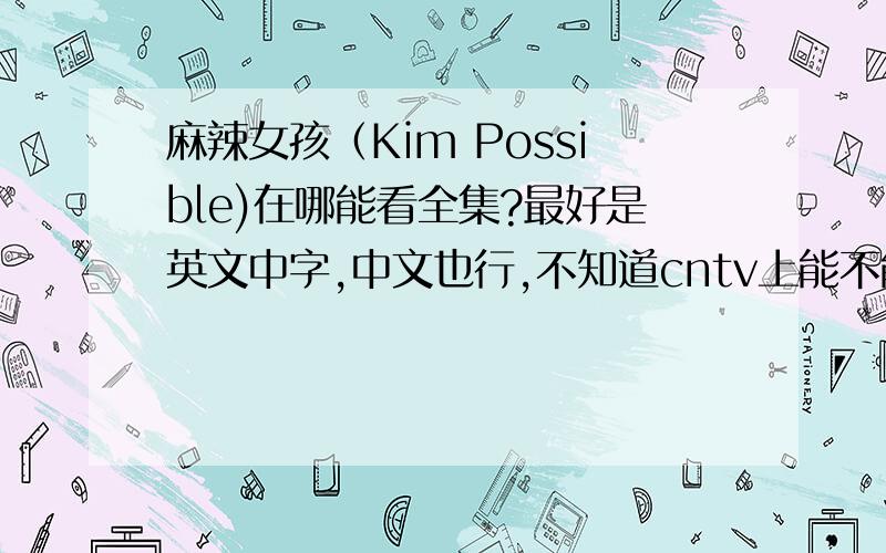 麻辣女孩（Kim Possible)在哪能看全集?最好是英文中字,中文也行,不知道cntv上能不能看