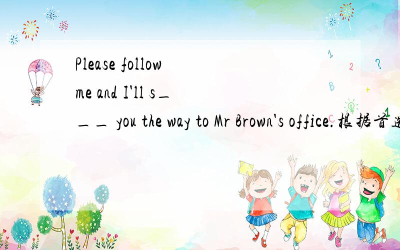 Please follow me and I'll s___ you the way to Mr Brown's office.根据首选字母填单词