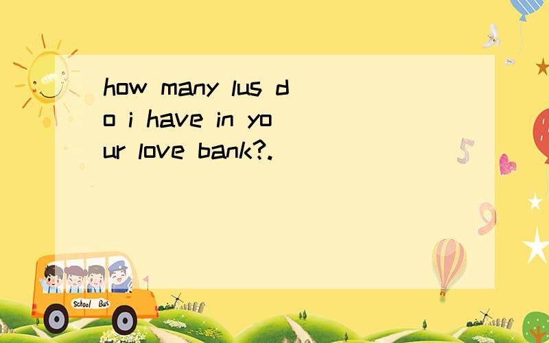 how many lus do i have in your love bank?.
