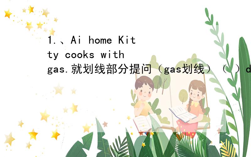 1.、Ai home Kitty cooks with gas.就划线部分提问（gas划线）（ ）does Kitty cook （ ）at home?2、Firernen fought the five for lot hours.就划线部分提问(for lot hours划线）( ) ( )did firemen fight the fire?3、this chicken wing
