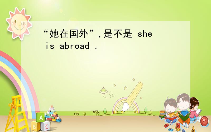 “她在国外”,是不是 she is abroad .