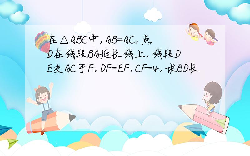 在△ABC中,AB=AC,点D在线段BA延长线上,线段DE交AC于F,DF=EF,CF=4,求BD长