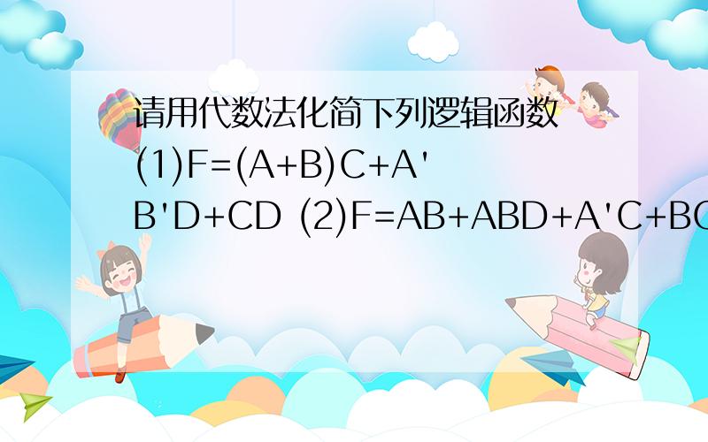 请用代数法化简下列逻辑函数 (1)F=(A+B)C+A'B'D+CD (2)F=AB+ABD+A'C+BCD (3)F=AB'+D+(A'+B'+C)D