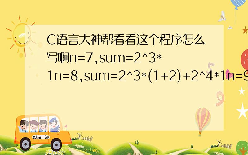 C语言大神帮看看这个程序怎么写啊n=7,sum=2^3*1n=8,sum=2^3*(1+2)+2^4*1n=9,sum=2^3*(1+2+3)+2^4*(1+2)+2^5*1n=10,sum=2^3*(1+2+3+4)+2^4*(1+2+3)+2^5*(1+2)+2^6*1n范围7到15这个程序怎么写啊