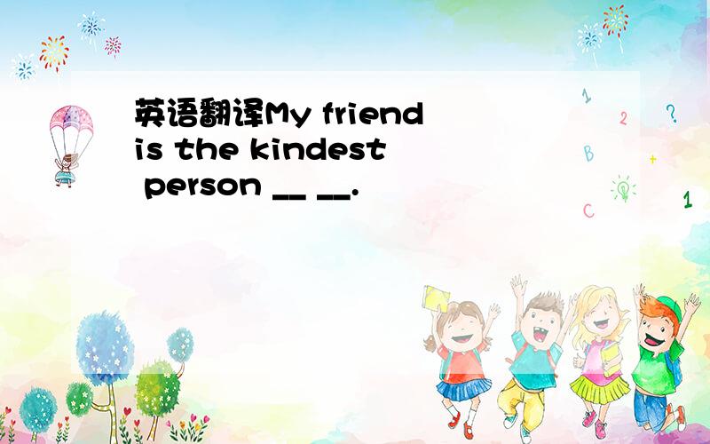 英语翻译My friend is the kindest person __ __.