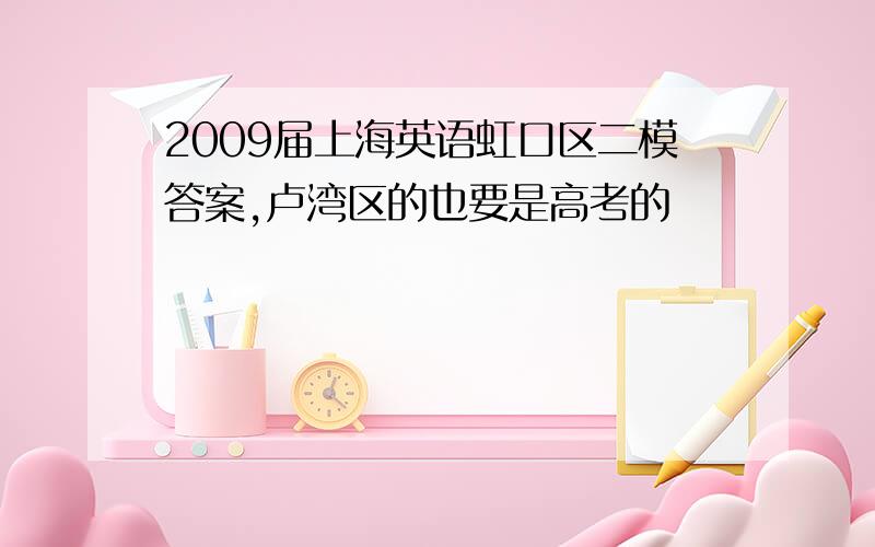 2009届上海英语虹口区二模答案,卢湾区的也要是高考的