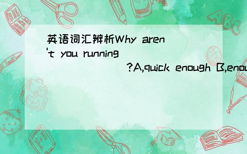 英语词汇辨析Why aren't you running_______?A,quick enough B,enough fast C,enough quickly D,quickly enough本题到底选择什么?为什么quck和quickly有区别?