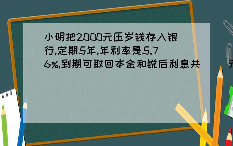 小明把2000元压岁钱存入银行,定期5年,年利率是5.76%,到期可取回本金和锐后利息共( )元.(利息率是:5%)