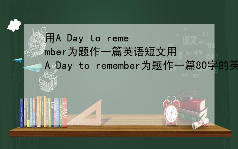 用A Day to remember为题作一篇英语短文用A Day to remember为题作一篇80字的英语短文.非常急!