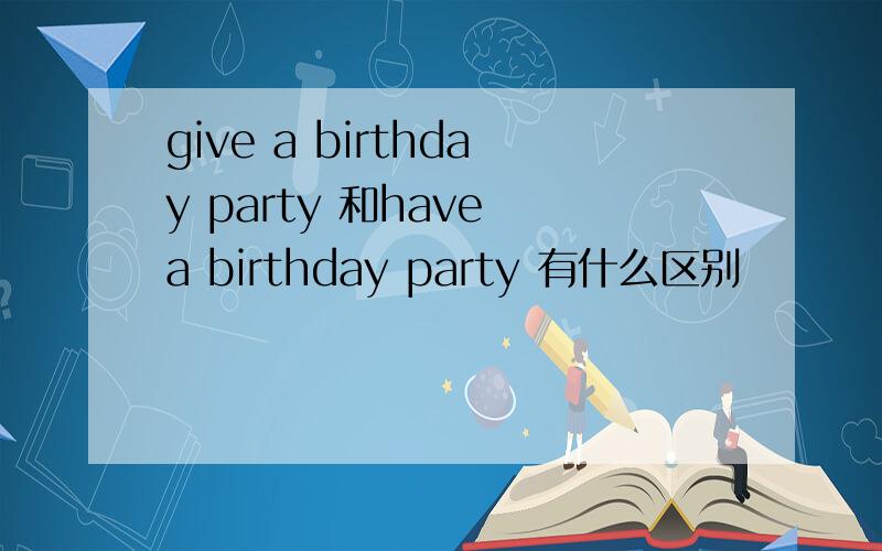 give a birthday party 和have a birthday party 有什么区别