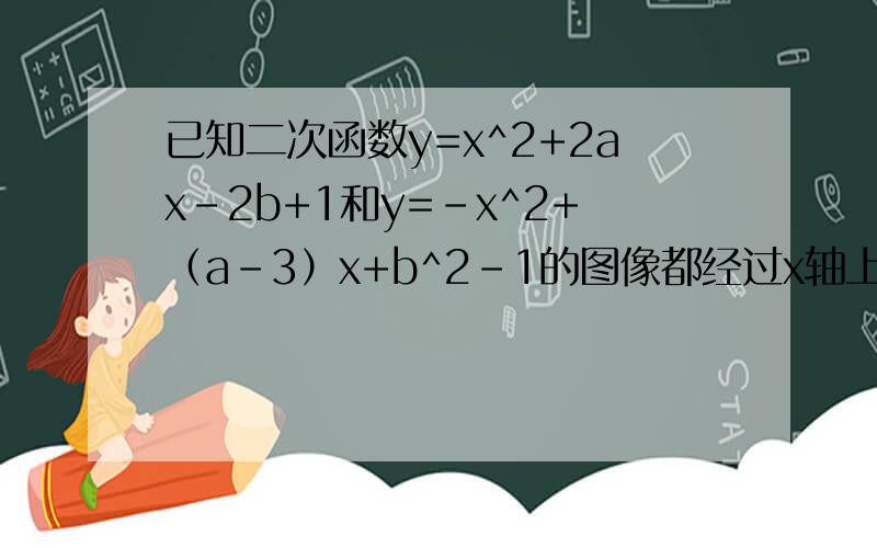 已知二次函数y=x^2+2ax-2b+1和y=-x^2+（a-3）x+b^2-1的图像都经过x轴上两个不同点M,N,求a,b的值