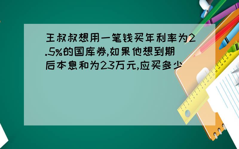 王叔叔想用一笔钱买年利率为2.5%的国库券,如果他想到期后本息和为23万元,应买多少