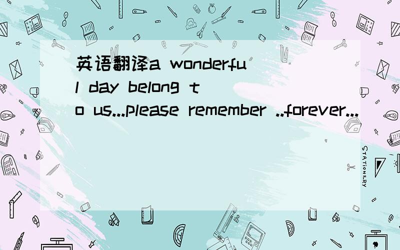 英语翻译a wonderful day belong to us...please remember ..forever...