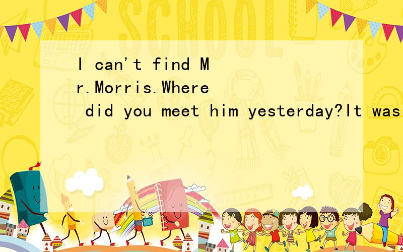 I can't find Mr.Morris.Where did you meet him yesterday?It was in the hotel—— he stayed.A where B which C that
