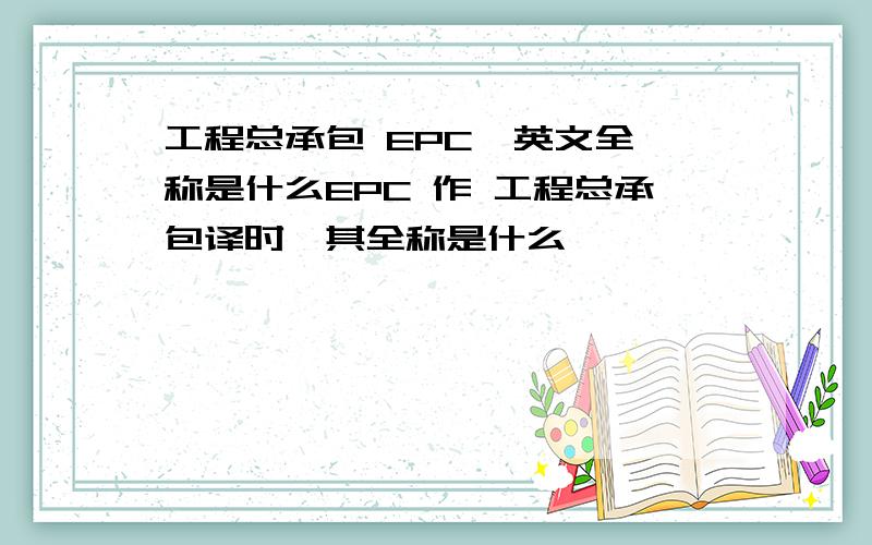 工程总承包 EPC  英文全称是什么EPC 作 工程总承包译时,其全称是什么