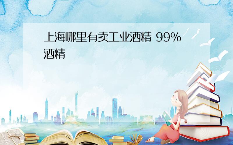 上海哪里有卖工业酒精 99%酒精