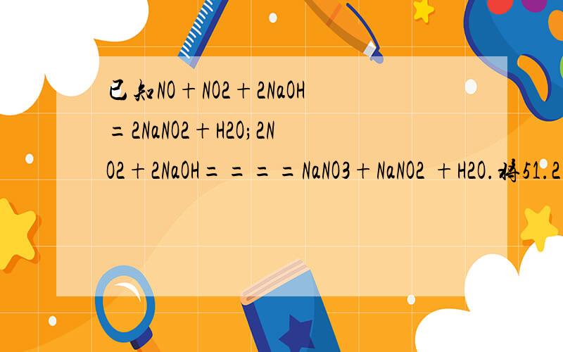 已知NO+NO2+2NaOH=2NaNO2+H2O;2NO2+2NaOH====NaNO3+NaNO2 +H2O.将51.2克铜完全溶于适量浓硝酸,已知NO+NO2+2NaOH=2NaNO2+H2O;2NO2+2NaOH=NaNO3+NaNO2 +H2O.将51.2克铜完全溶于适量浓硝酸,收集到氮气的氧化物(含NO,NO2,N2O4),共0.