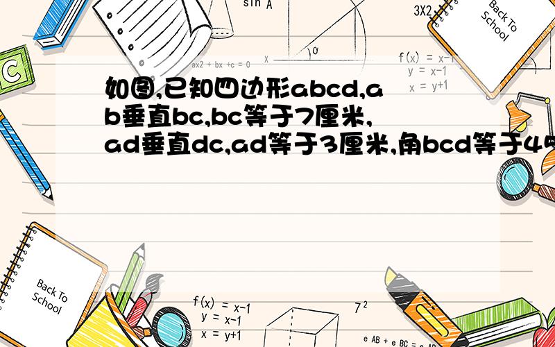 如图,已知四边形abcd,ab垂直bc,bc等于7厘米,ad垂直dc,ad等于3厘米,角bcd等于45°,求四边形的面积.明天就要交的,