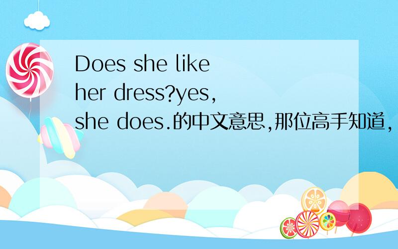 Does she like her dress?yes,she does.的中文意思,那位高手知道,