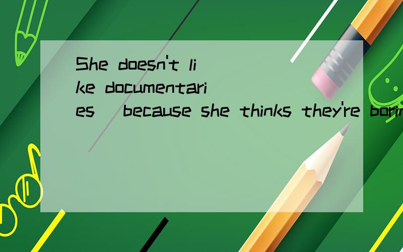 She doesn't like documentaries _because she thinks they're boring_(对划线部分提问）