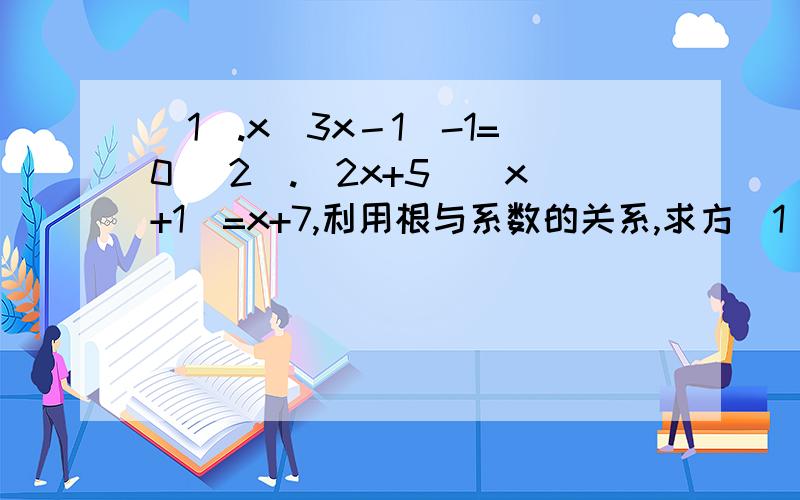 (1).x(3x－1)-1=0 (2).(2x+5)(x+1)=x+7,利用根与系数的关系,求方(1).x(3x－1)-1=0  (2).(2x+5)(x+1)=x+7,利用根与系数的关系,求方程的两根之和,两根之积