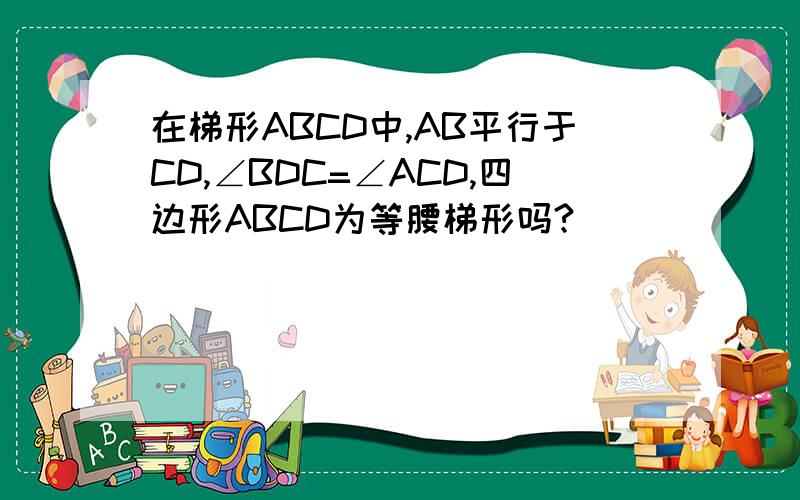 在梯形ABCD中,AB平行于CD,∠BDC=∠ACD,四边形ABCD为等腰梯形吗?