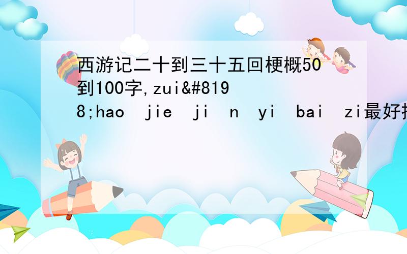 西游记二十到三十五回梗概50到100字,zui hao jie ji n yi bai zi最好接近100字,最好不要文言文,每回的字数都要在五十字以上