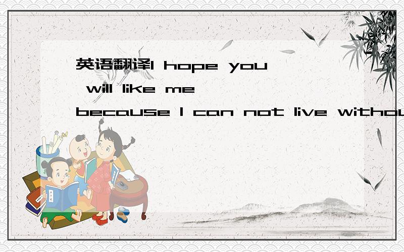 英语翻译I hope you will like me,because I can not live without you 中文意思