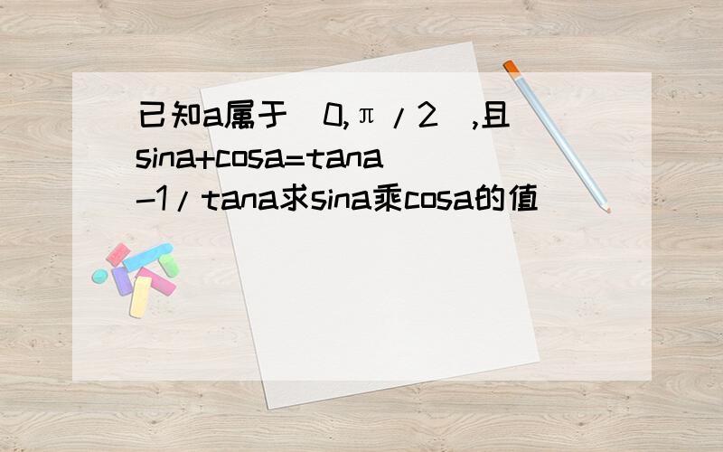 已知a属于(0,π/2),且sina+cosa=tana-1/tana求sina乘cosa的值
