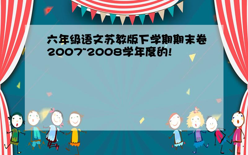 六年级语文苏教版下学期期末卷2007~2008学年度的!
