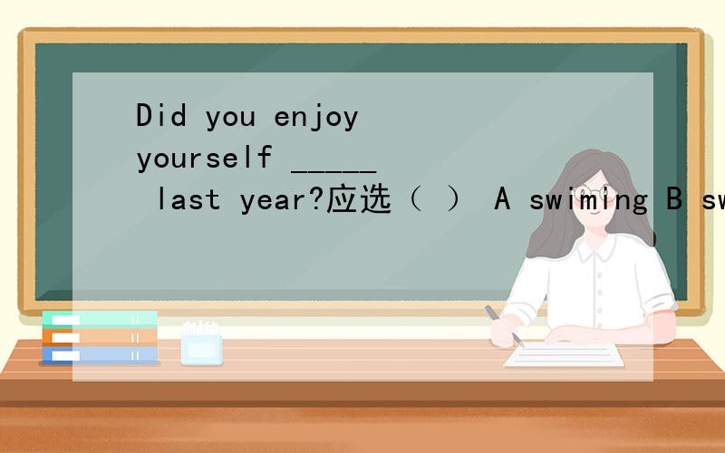 Did you enjoy yourself _____ last year?应选（ ） A swiming B swimming C swim D to swim