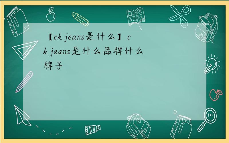 【ck jeans是什么】ck jeans是什么品牌什么牌子
