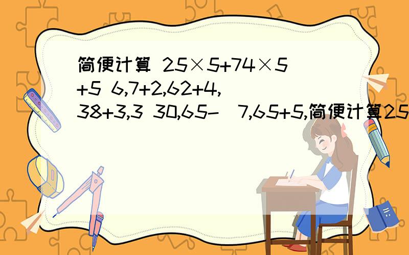 简便计算 25×5+74×5+5 6,7+2,62+4,38+3,3 30,65-（7,65+5,简便计算25×5+74×5+56,7+2,62+4,38+3,330,65-（7,65+5,4）（40+8）×125