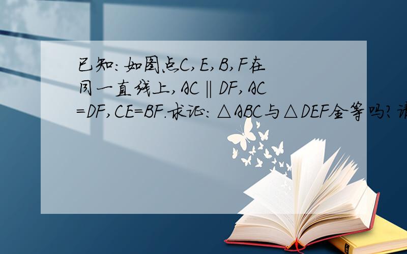 已知:如图点C,E,B,F在同一直线上,AC‖DF,AC=DF,CE=BF.求证：△ABC与△DEF全等吗?请证明你的结论.