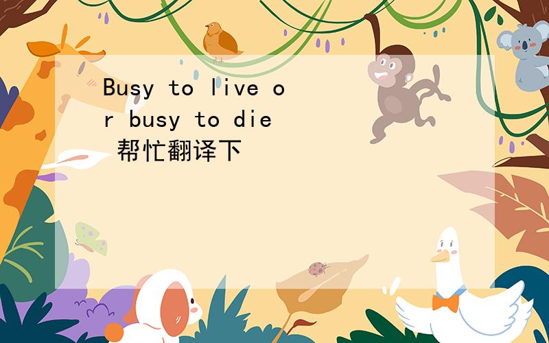 Busy to live or busy to die  帮忙翻译下