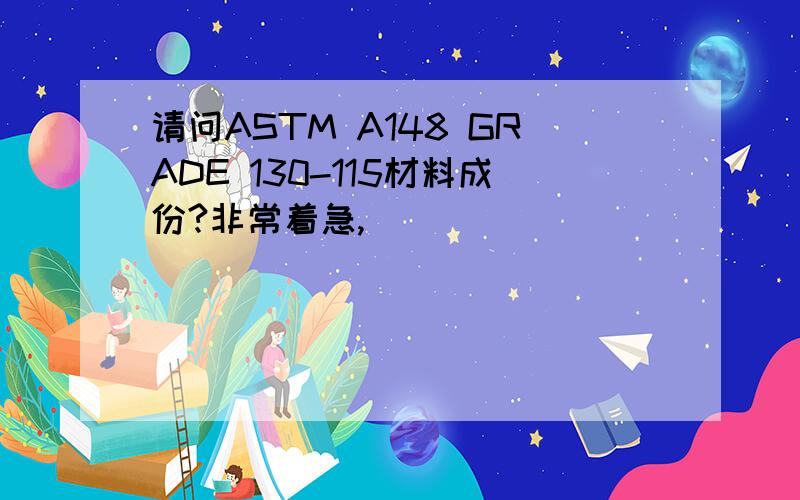 请问ASTM A148 GRADE 130-115材料成份?非常着急,