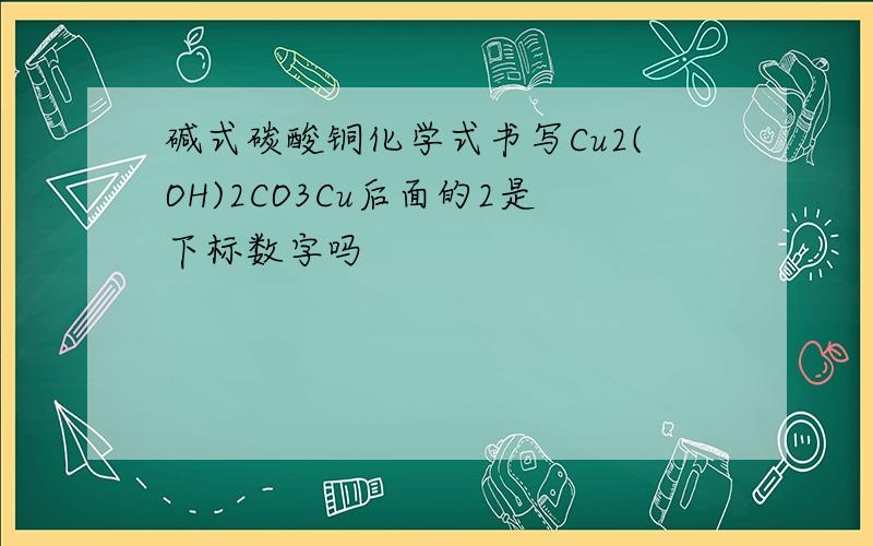 碱式碳酸铜化学式书写Cu2(OH)2CO3Cu后面的2是下标数字吗