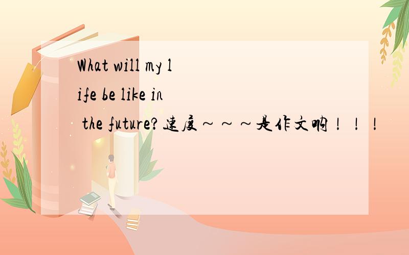 What will my life be like in the future?速度～～～是作文呐！！！